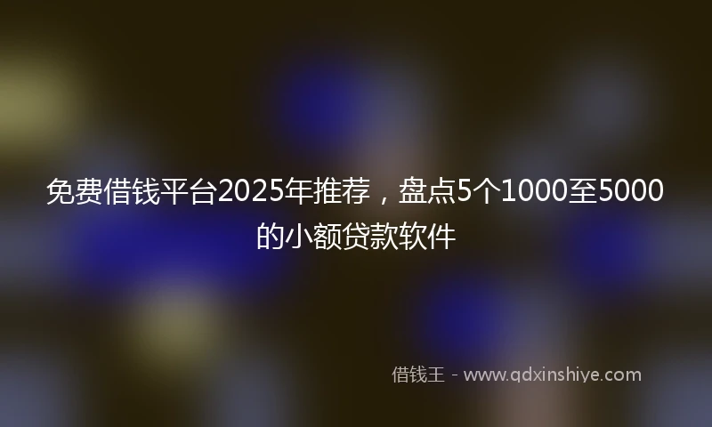 免费借钱平台2025年推荐，盘点5个1000至5000的小额贷款软件
