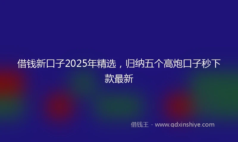 借钱新口子2025年精选，归纳五个高炮口子秒下款最新