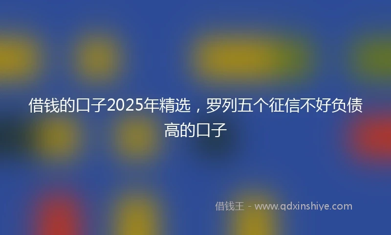 借钱的口子2025年精选，罗列五个征信不好负债高的口子