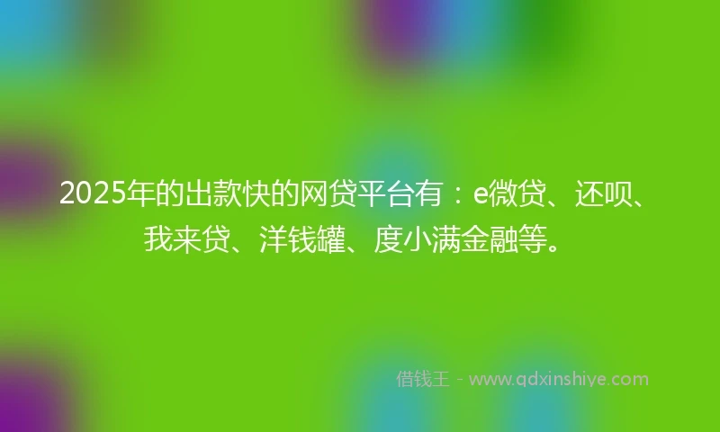 2025年的出款快的网贷平台有：e微贷、还呗、我来贷、洋钱罐、度小满金融等。
