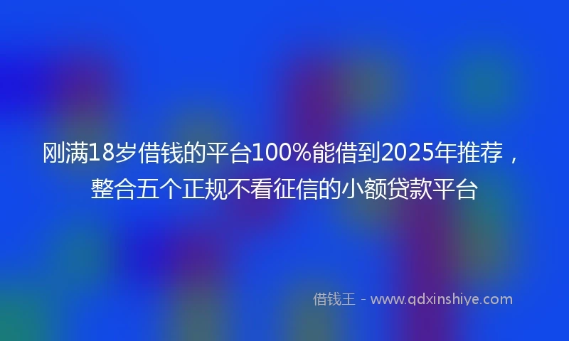 刚满18岁借钱的平台100%能借到2025年推荐，整合五个正规不看征信的小额贷款平台