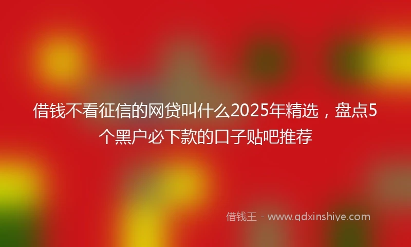 借钱不看征信的网贷叫什么2025年精选，盘点5个黑户必下款的口子贴吧推荐