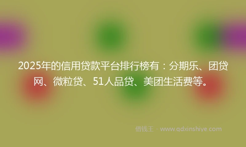 2025年的信用贷款平台排行榜有：分期乐、团贷网、微粒贷、51人品贷、美团生活费等。