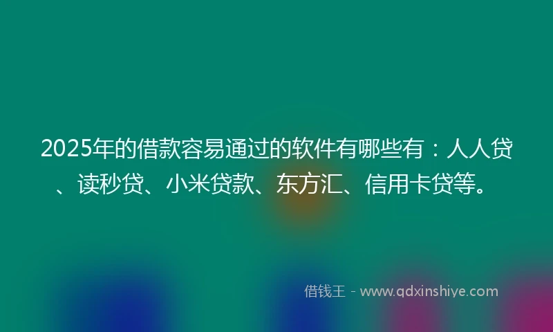 2025年的借款容易通过的软件有哪些有：人人贷、读秒贷、小米贷款、东方汇、信用卡贷等。