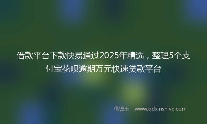 借款平台下款快易通过2025年精选，整理5个支付宝花呗逾期万元快速贷款平台