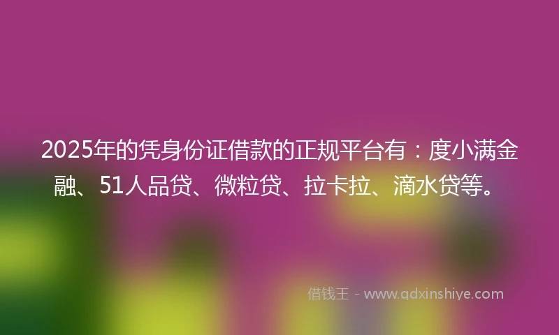 2025年的凭身份证借款的正规平台有：度小满金融、51人品贷、微粒贷、拉卡拉、滴水贷等。