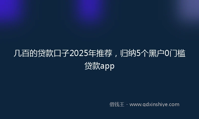 几百的贷款口子2025年推荐，归纳5个黑户0门槛贷款app