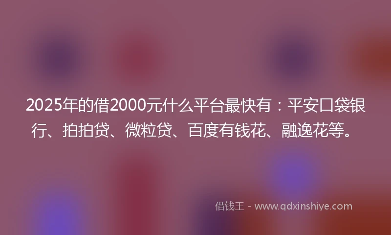 2025年的借2000元什么平台最快有：平安口袋银行、拍拍贷、微粒贷、百度有钱花、融逸花等。