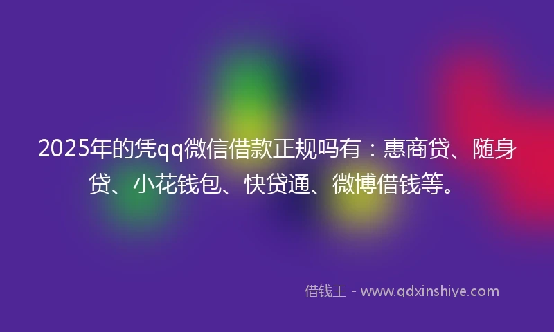 2025年的凭qq微信借款正规吗有：惠商贷、随身贷、小花钱包、快贷通、微博借钱等。
