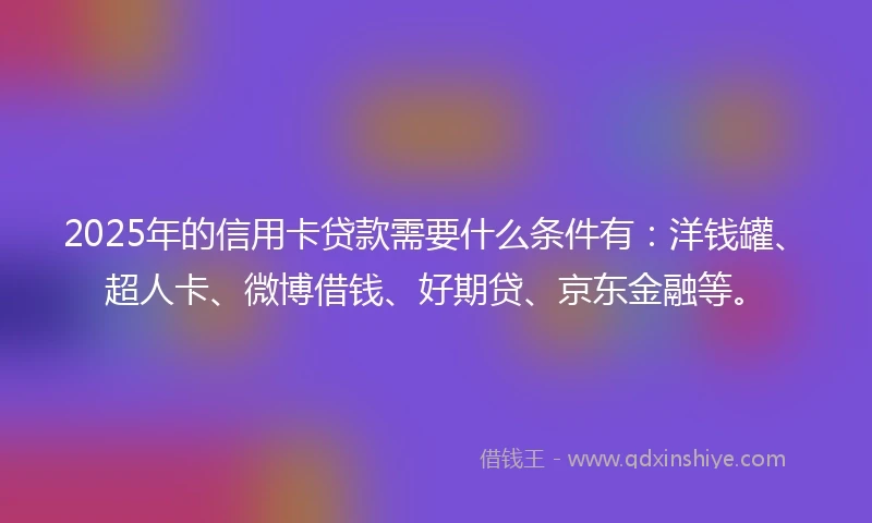 2025年的信用卡贷款需要什么条件有：洋钱罐、超人卡、微博借钱、好期贷、京东金融等。