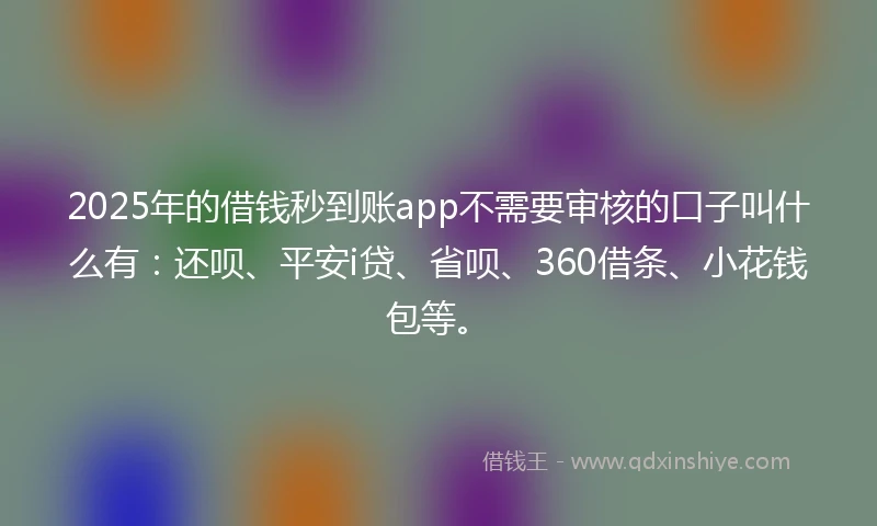 2025年的借钱秒到账app不需要审核的口子叫什么有：还呗、平安i贷、省呗、360借条、小花钱包等。