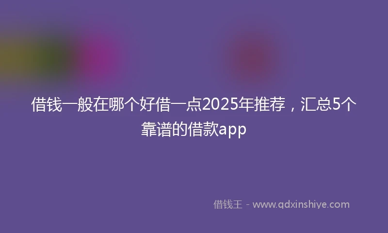 借钱一般在哪个好借一点2025年推荐，汇总5个靠谱的借款app