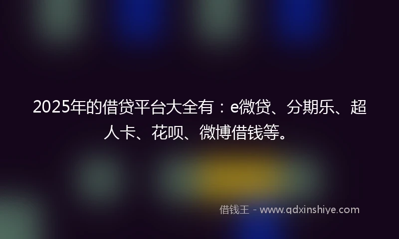 2025年的借贷平台大全有：e微贷、分期乐、超人卡、花呗、微博借钱等。