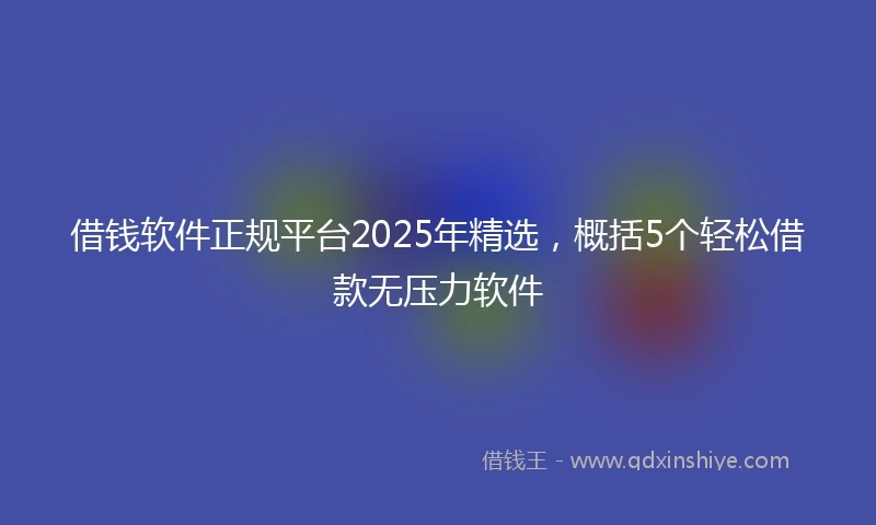 借钱软件正规平台2025年精选，概括5个轻松借款无压力软件