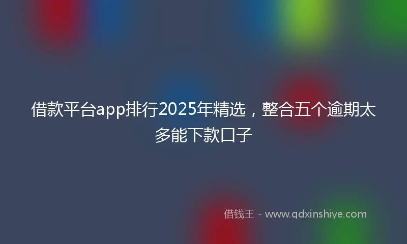 借款平台app排行2025年精选,整合五个逾期太多能下款口子