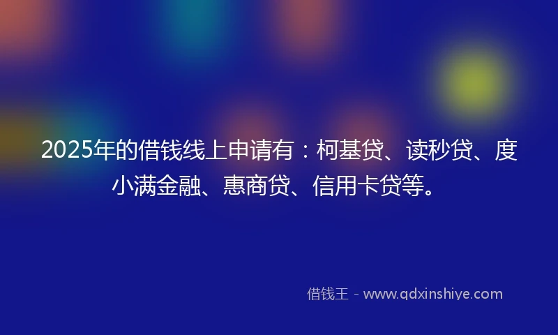 2025年的借钱线上申请有：柯基贷、读秒贷、度小满金融、惠商贷、信用卡贷等。