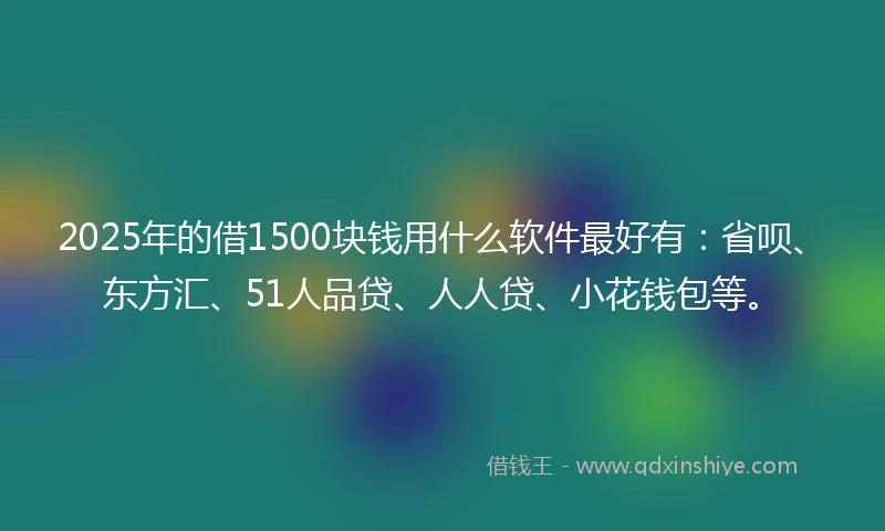 2025年的借1500块钱用什么软件最好有：省呗、东方汇、51人品贷、人人贷、小花钱包等。
