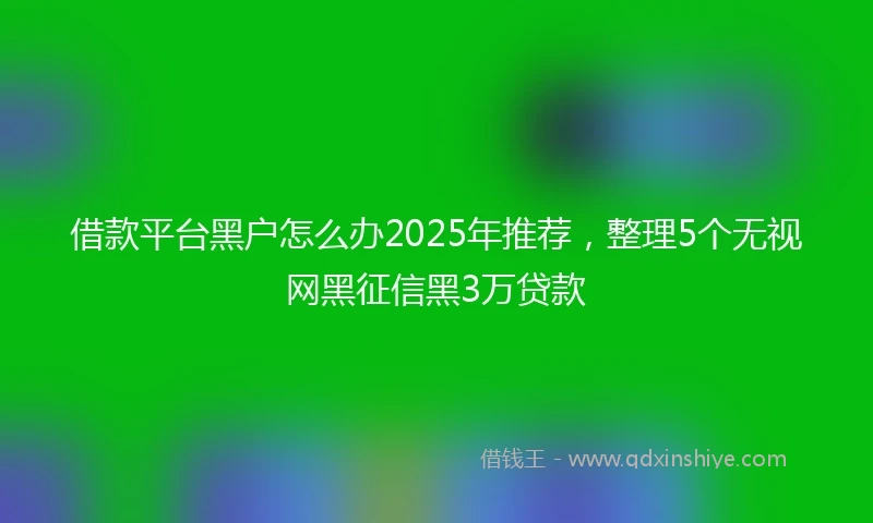 借款平台黑户怎么办2025年推荐，整理5个无视网黑征信黑3万贷款