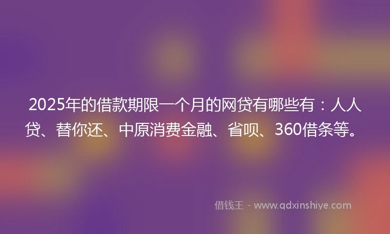 2025年的借款期限一个月的网贷有哪些有：人人贷、替你还、中原消费金融、省呗、360借条等。