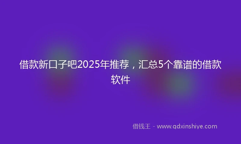借款新口子吧2025年推荐，汇总5个靠谱的借款软件