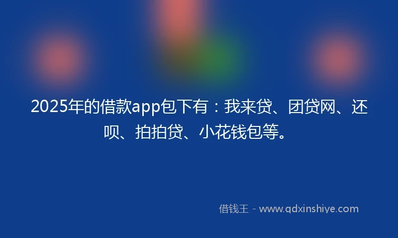 2025年的借款app包下有：我来贷、团贷网、还呗、拍拍贷、小花钱包等。