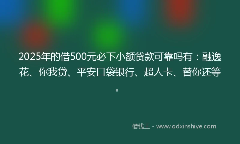 2025年的借500元必下小额贷款可靠吗有：融逸花、你我贷、平安口袋银行、超人卡、替你还等。