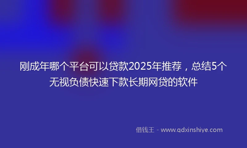 刚成年哪个平台可以贷款2025年推荐，总结5个无视负债快速下款长期网贷的软件