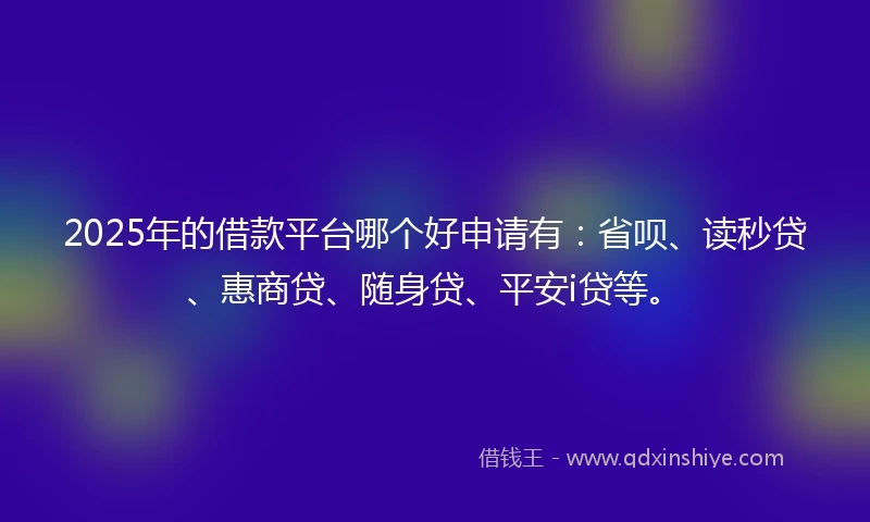 2025年的借款平台哪个好申请有：省呗、读秒贷、惠商贷、随身贷、平安i贷等。