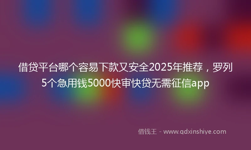 借贷平台哪个容易下款又安全2025年推荐，罗列5个急用钱5000快审快贷无需征信app