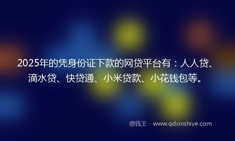 2025年的凭身份证下款的网贷平台有：人人贷、滴水贷、快贷通、小米贷款、小花钱包等。