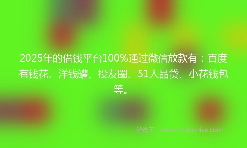 2025年的借钱平台100%通过微信放款有：百度有钱花、洋钱罐、投友圈、51人品贷、小花钱包等。