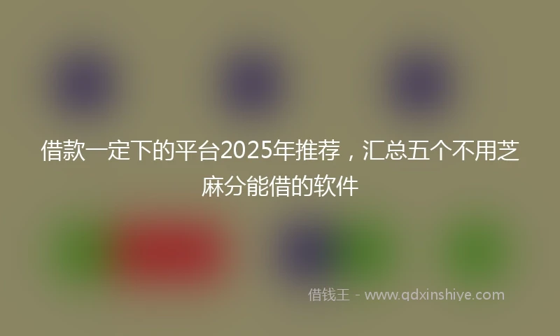 借款一定下的平台2025年推荐，汇总五个不用芝麻分能借的软件