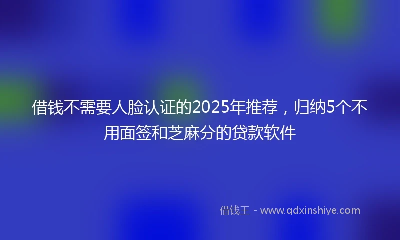 借钱不需要人脸认证的2025年推荐，归纳5个不用面签和芝麻分的贷款软件