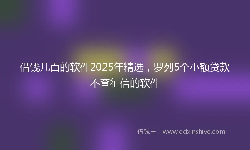 借钱几百的软件2025年精选，罗列5个小额贷款不查征信的软件