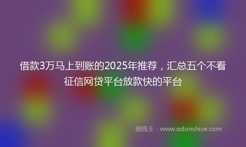 借款3万马上到账的2025年推荐，汇总五个不看征信网贷平台放款快的平台