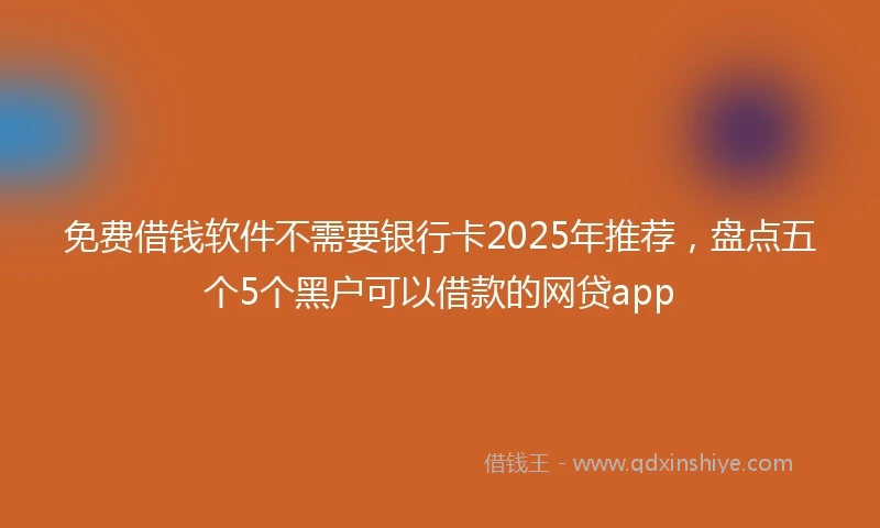 免费借钱软件不需要银行卡2025年推荐，盘点五个5个黑户可以借款的网贷app