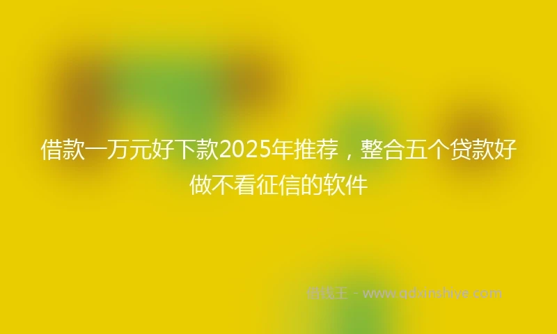 借款一万元好下款2025年推荐，整合五个贷款好做不看征信的软件