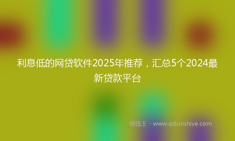 利息低的网贷软件2025年推荐，汇总5个2024最新贷款平台