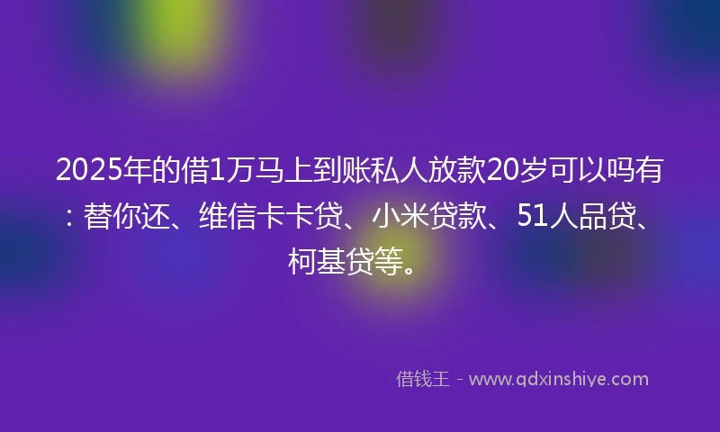 2025年的借1万马上到账私人放款20岁可以吗有：替你还、维信卡卡贷、小米贷款、51人品贷、柯基贷等。