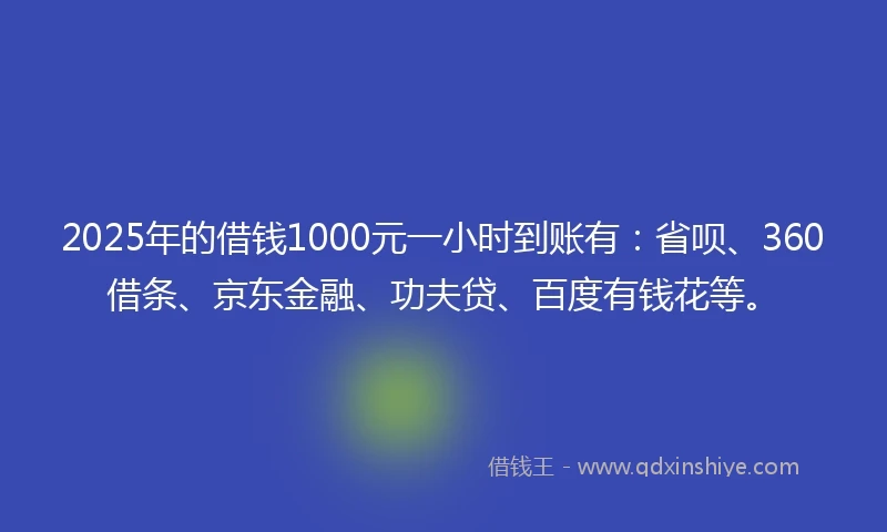 2025年的借钱1000元一小时到账有：省呗、360借条、京东金融、功夫贷、百度有钱花等。