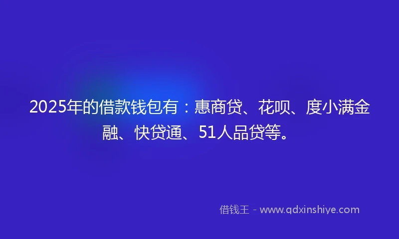 2025年的借款钱包有：惠商贷、花呗、度小满金融、快贷通、51人品贷等。