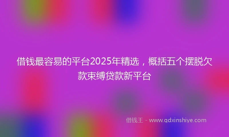 借钱最容易的平台2025年精选，概括五个摆脱欠款束缚贷款新平台