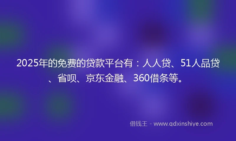2025年的免费的贷款平台有：人人贷、51人品贷、省呗、京东金融、360借条等。