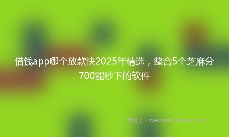 借钱app哪个放款快2025年精选，整合5个芝麻分700能秒下的软件