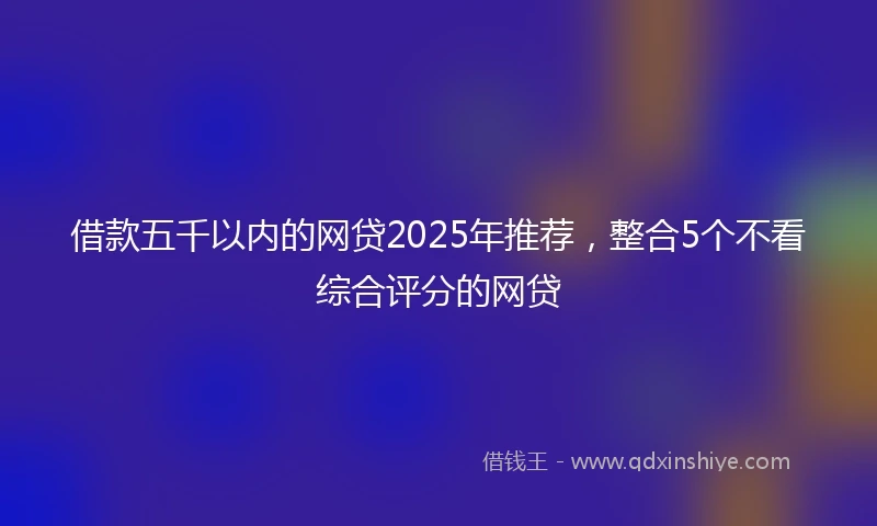 借款五千以内的网贷2025年推荐,整合5个不看综合评分的网贷