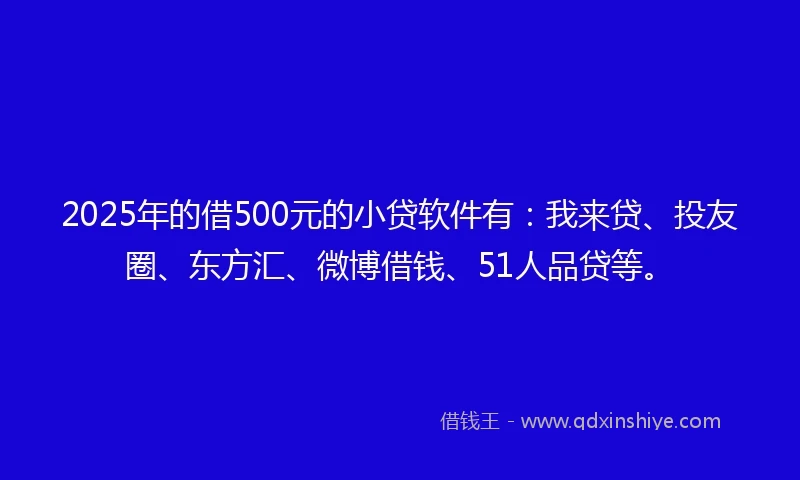 2025年的借500元的小贷软件有：我来贷、投友圈、东方汇、微博借钱、51人品贷等。