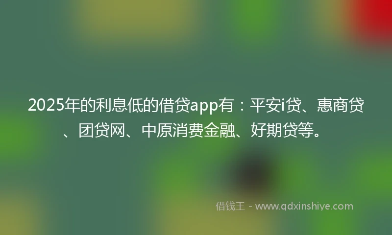 2025年的利息低的借贷app有：平安i贷、惠商贷、团贷网、中原消费金融、好期贷等。