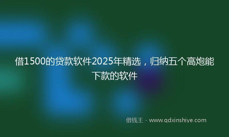 借1500的贷款软件2025年精选，归纳五个高炮能下款的软件