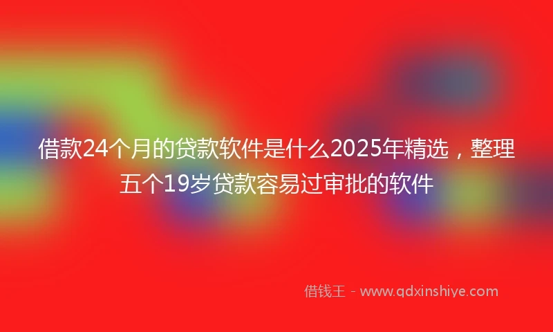 借款24个月的贷款软件是什么2025年精选，整理五个19岁贷款容易过审批的软件