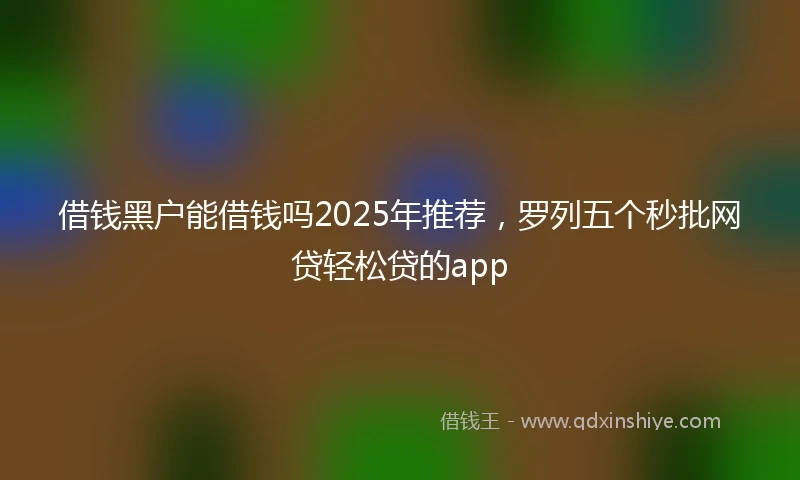 借钱黑户能借钱吗2025年推荐，罗列五个秒批网贷轻松贷的app